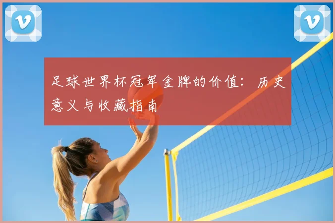 足球世界杯冠军金牌的价值：历史意义与收藏指南