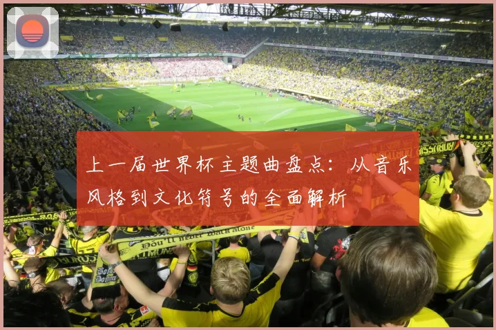上一届世界杯主题曲盘点:从音乐风格到文化符号的全面解析