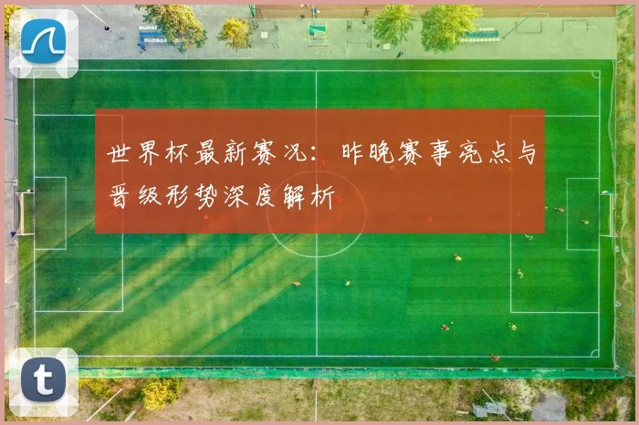 世界杯最新赛况：昨晚赛事亮点与晋级形势深度解析
