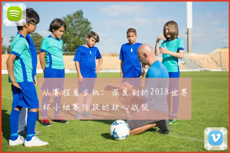从赛程看玄机：深度剖析2018世界杯小组赛阶段的核心战役